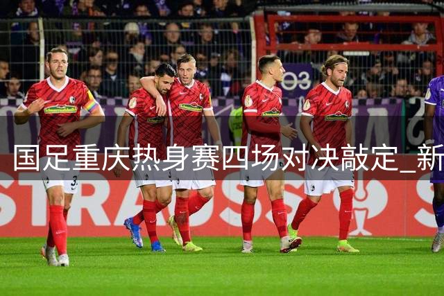 国足重庆热身赛四场对决敲定 新生代初露锋芒